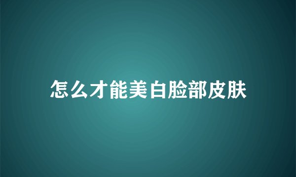 怎么才能美白脸部皮肤