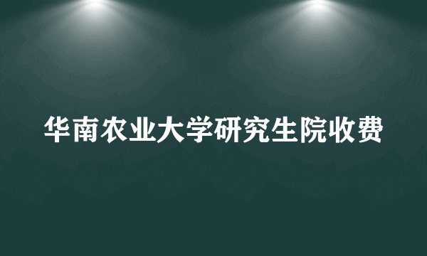华南农业大学研究生院收费