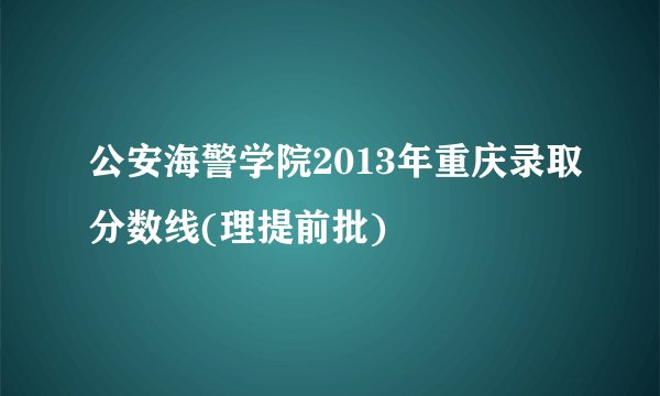 公安海警学院2013年重庆录取分数线(理提前批)