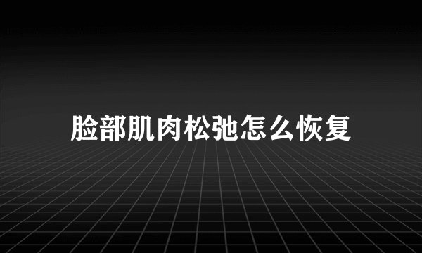 脸部肌肉松弛怎么恢复