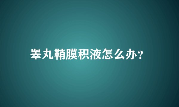 睾丸鞘膜积液怎么办?