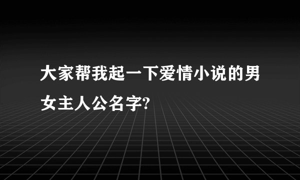 大家帮我起一下爱情小说的男女主人公名字?