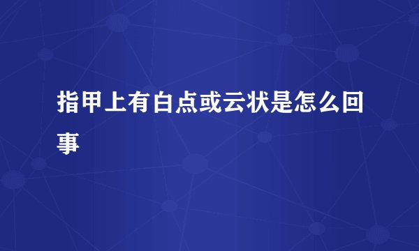 指甲上有白点或云状是怎么回事