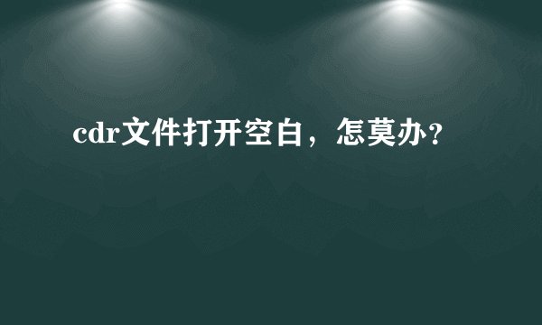 cdr文件打开空白，怎莫办？