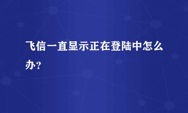 飞信一直显示正在登陆中怎么办?