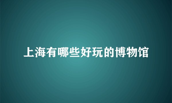 上海有哪些好玩的博物馆