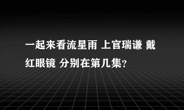 一起来看流星雨 上官瑞谦 戴红眼镜 分别在第几集？