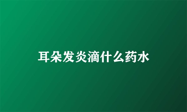 耳朵发炎滴什么药水