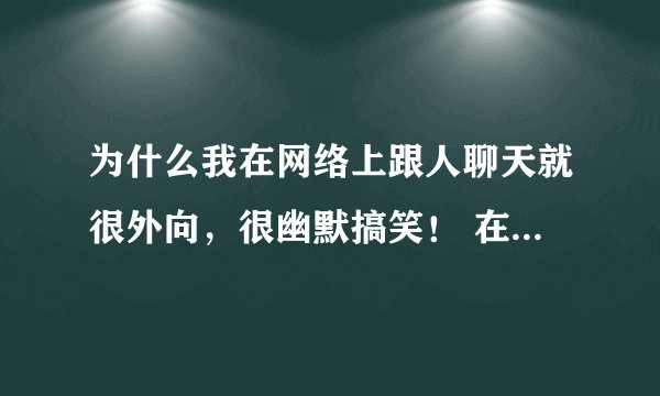 为什么我在网络上跟人聊天就很外向，很幽默搞笑！ 在现实上不太会跟人说话，老是呆呆的，脑子一片空白？