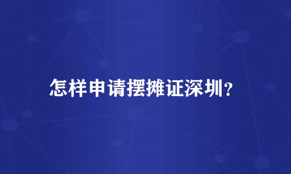 怎样申请摆摊证深圳?