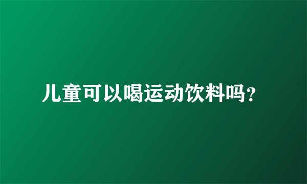 儿童可以喝运动饮料吗？
