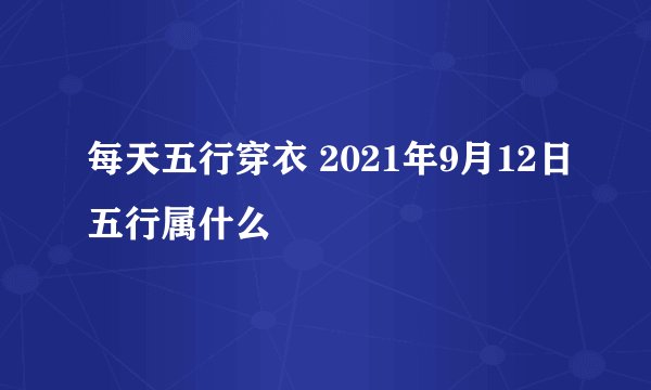 每天五行穿衣 2021年9月12日五行属什么