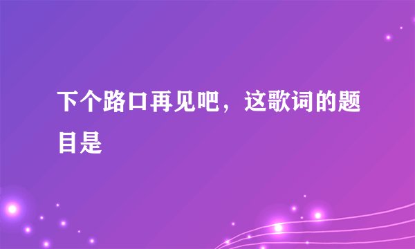 下个路口再见吧，这歌词的题目是