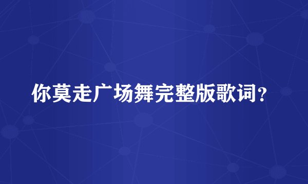 你莫走广场舞完整版歌词？
