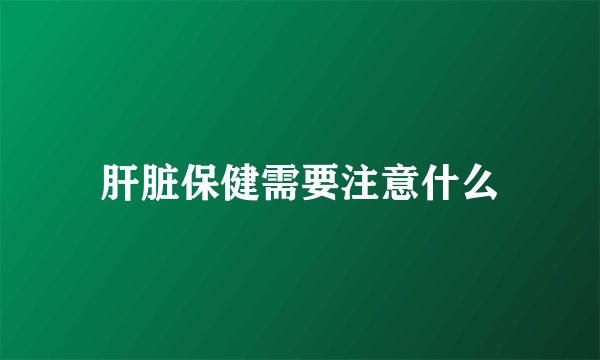 肝脏保健需要注意什么