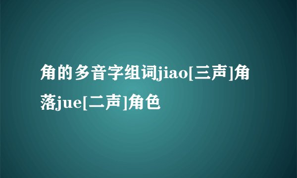 角的多音字组词jiao[三声]角落jue[二声]角色
