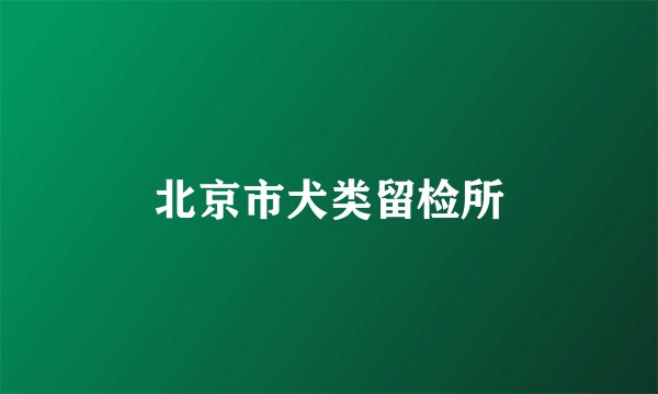 北京市犬类留检所
