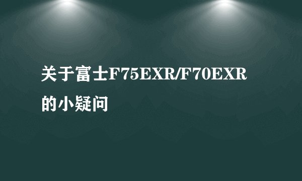 关于富士F75EXR/F70EXR的小疑问