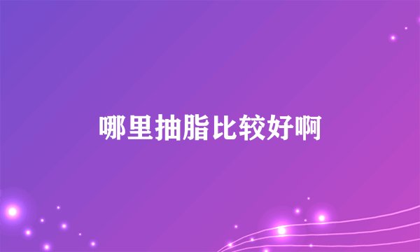 哪里抽脂比较好啊