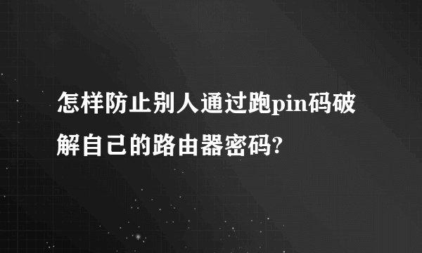 怎样防止别人通过跑pin码破解自己的路由器密码?