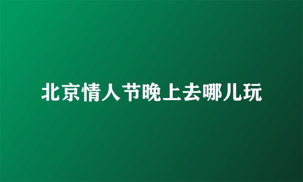 北京情人节晚上去哪儿玩