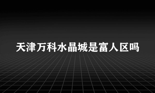 天津万科水晶城是富人区吗