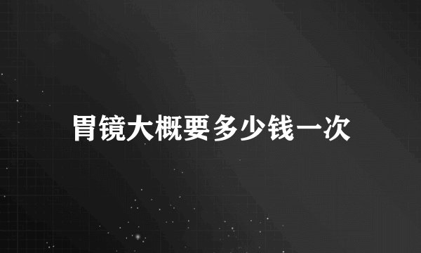 胃镜大概要多少钱一次
