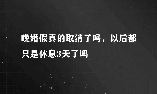 晚婚假真的取消了吗，以后都只是休息3天了吗