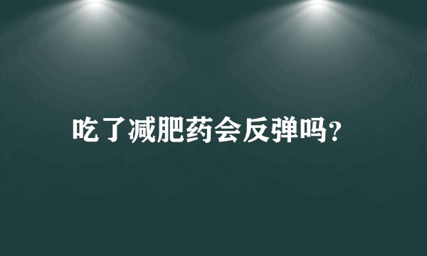 吃了减肥药会反弹吗？