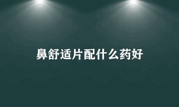 鼻舒适片配什么药好