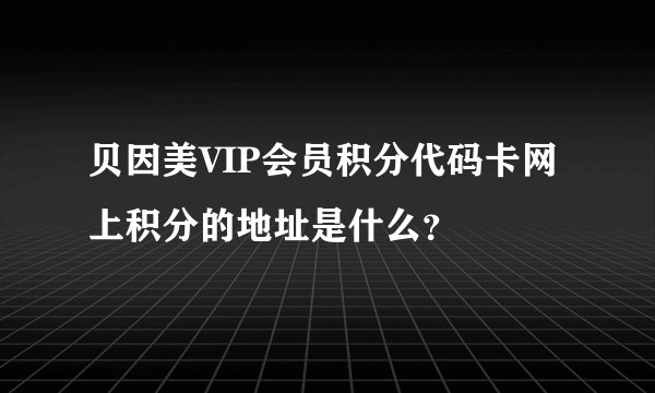贝因美VIP会员积分代码卡网上积分的地址是什么？