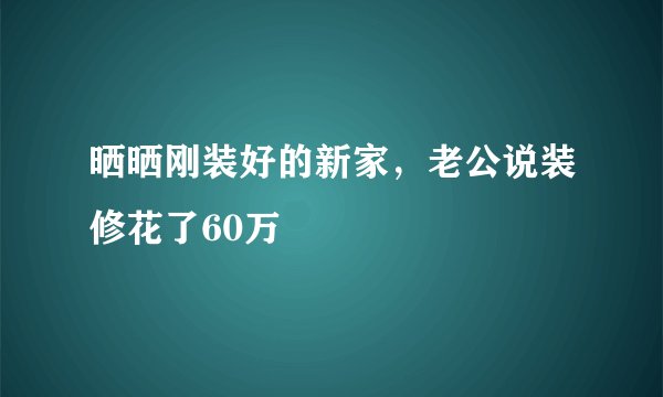 晒晒刚装好的新家，老公说装修花了60万
