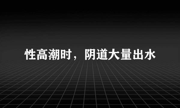 性高潮时，阴道大量出水
