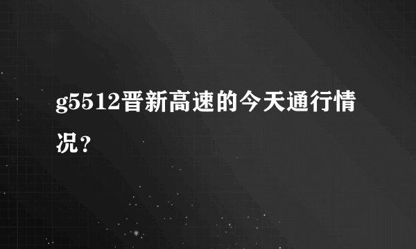 g5512晋新高速的今天通行情况？