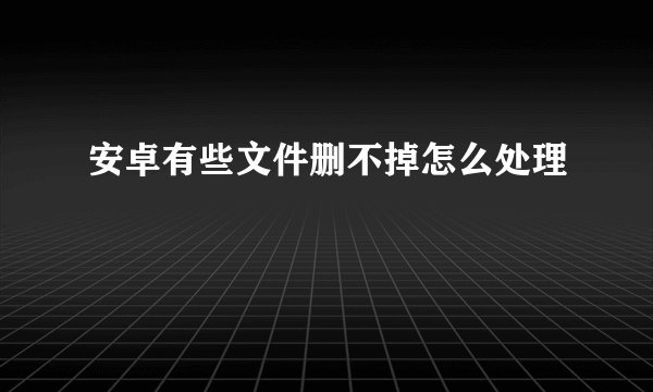 安卓有些文件删不掉怎么处理
