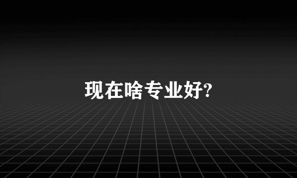 现在啥专业好?