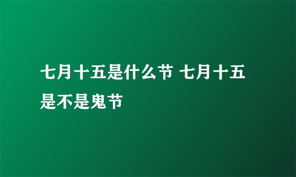 七月十五是什么节 七月十五是不是鬼节