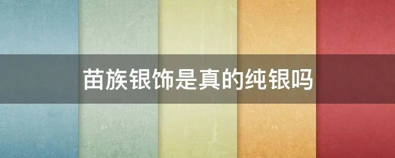 苗族银饰是真的纯银吗