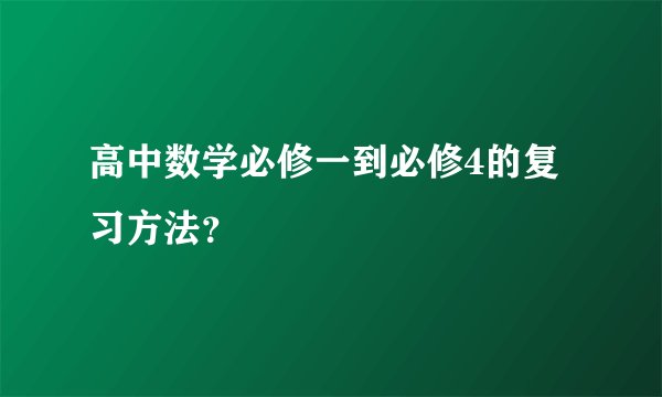 高中数学必修一到必修4的复习方法？