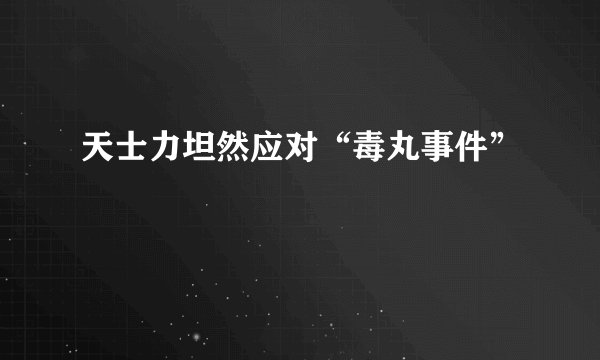 天士力坦然应对“毒丸事件”