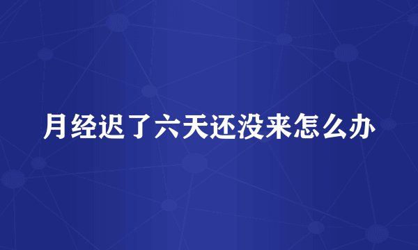 月经迟了六天还没来怎么办