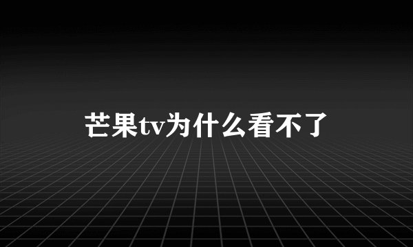 芒果tv为什么看不了