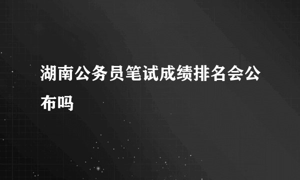 湖南公务员笔试成绩排名会公布吗