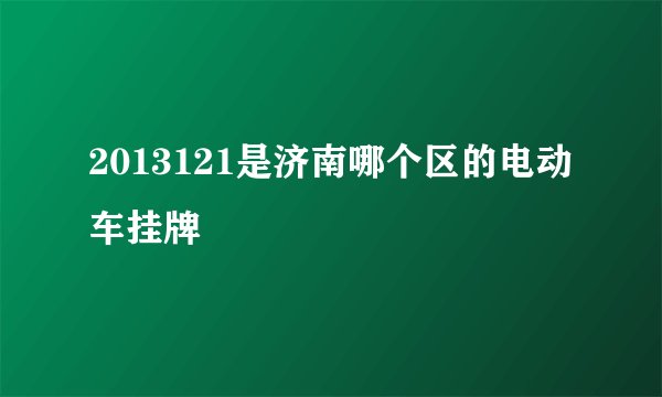2013121是济南哪个区的电动车挂牌