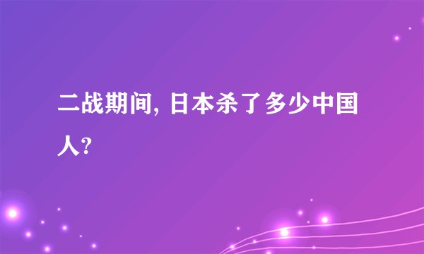 二战期间, 日本杀了多少中国人?