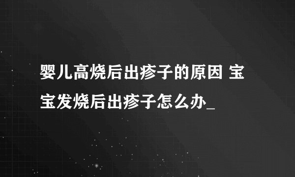 婴儿高烧后出疹子的原因 宝宝发烧后出疹子怎么办_