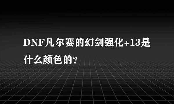 DNF凡尔赛的幻剑强化+13是什么颜色的？