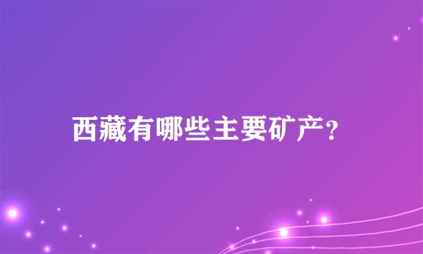 西藏有哪些主要矿产？