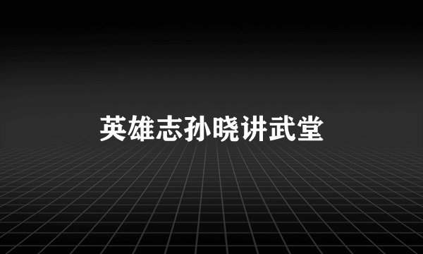 英雄志孙晓讲武堂