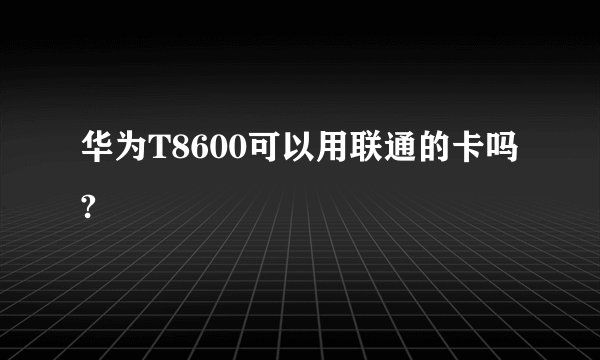 华为T8600可以用联通的卡吗?